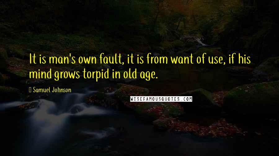 Samuel Johnson Quotes: It is man's own fault, it is from want of use, if his mind grows torpid in old age.