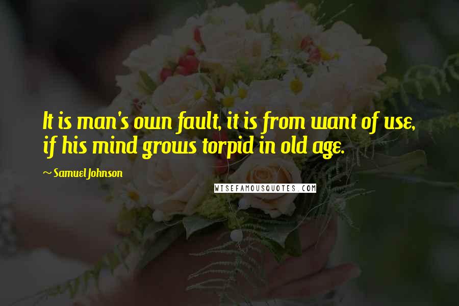 Samuel Johnson Quotes: It is man's own fault, it is from want of use, if his mind grows torpid in old age.