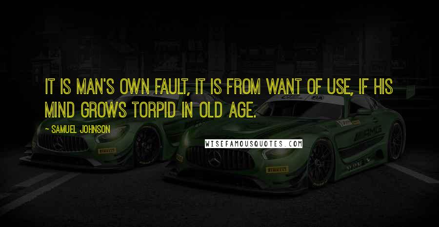 Samuel Johnson Quotes: It is man's own fault, it is from want of use, if his mind grows torpid in old age.