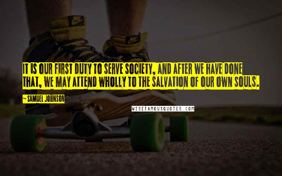 Samuel Johnson Quotes: It is our first duty to serve society, and after we have done that, we may attend wholly to the salvation of our own souls.