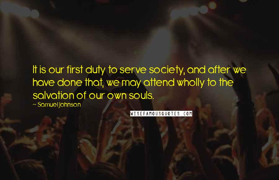 Samuel Johnson Quotes: It is our first duty to serve society, and after we have done that, we may attend wholly to the salvation of our own souls.