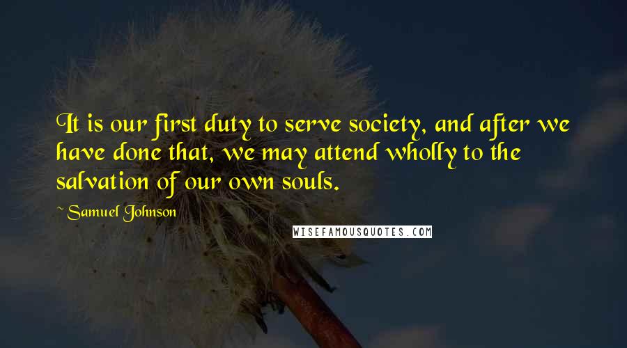 Samuel Johnson Quotes: It is our first duty to serve society, and after we have done that, we may attend wholly to the salvation of our own souls.