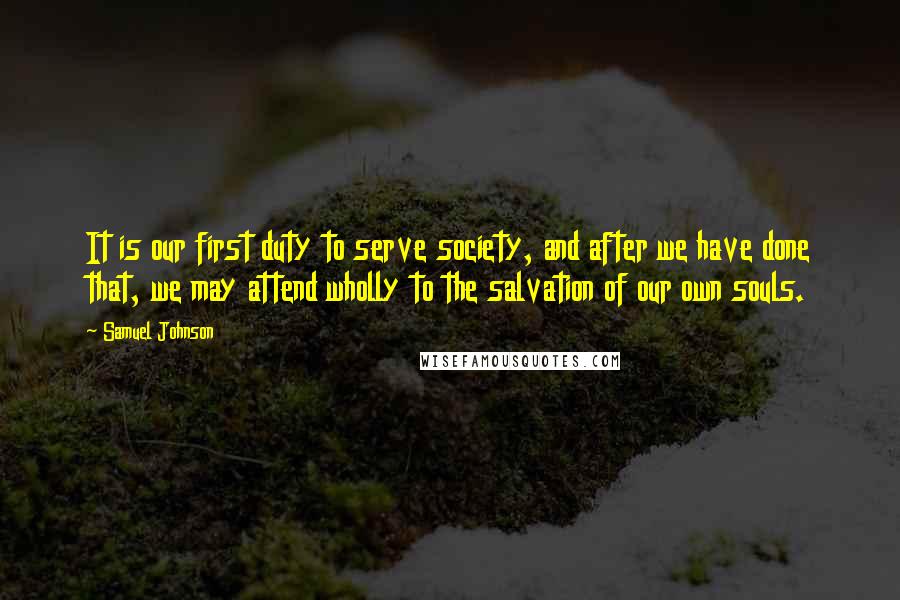 Samuel Johnson Quotes: It is our first duty to serve society, and after we have done that, we may attend wholly to the salvation of our own souls.