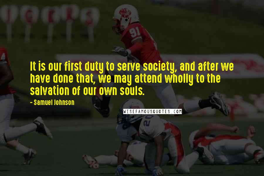 Samuel Johnson Quotes: It is our first duty to serve society, and after we have done that, we may attend wholly to the salvation of our own souls.