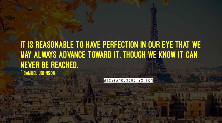 Samuel Johnson Quotes: It is reasonable to have perfection in our eye that we may always advance toward it, though we know it can never be reached.