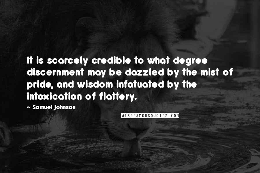 Samuel Johnson Quotes: It is scarcely credible to what degree discernment may be dazzled by the mist of pride, and wisdom infatuated by the intoxication of flattery.