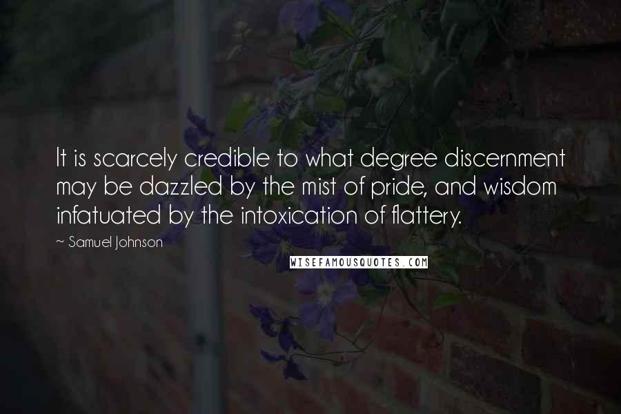 Samuel Johnson Quotes: It is scarcely credible to what degree discernment may be dazzled by the mist of pride, and wisdom infatuated by the intoxication of flattery.