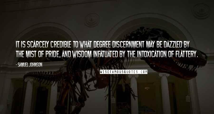 Samuel Johnson Quotes: It is scarcely credible to what degree discernment may be dazzled by the mist of pride, and wisdom infatuated by the intoxication of flattery.