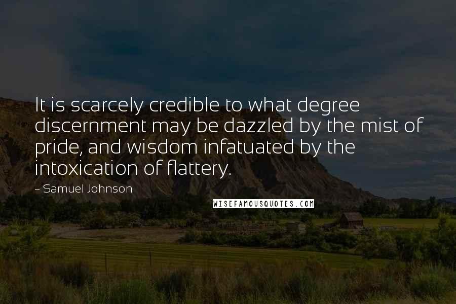 Samuel Johnson Quotes: It is scarcely credible to what degree discernment may be dazzled by the mist of pride, and wisdom infatuated by the intoxication of flattery.