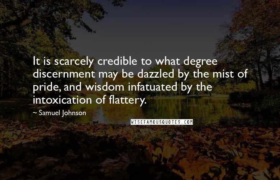 Samuel Johnson Quotes: It is scarcely credible to what degree discernment may be dazzled by the mist of pride, and wisdom infatuated by the intoxication of flattery.