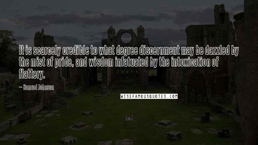 Samuel Johnson Quotes: It is scarcely credible to what degree discernment may be dazzled by the mist of pride, and wisdom infatuated by the intoxication of flattery.