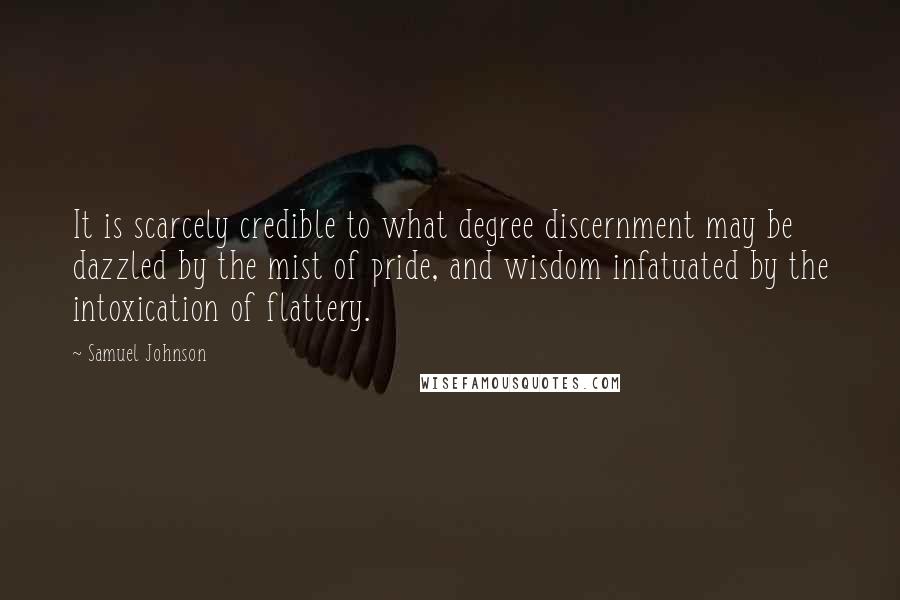 Samuel Johnson Quotes: It is scarcely credible to what degree discernment may be dazzled by the mist of pride, and wisdom infatuated by the intoxication of flattery.