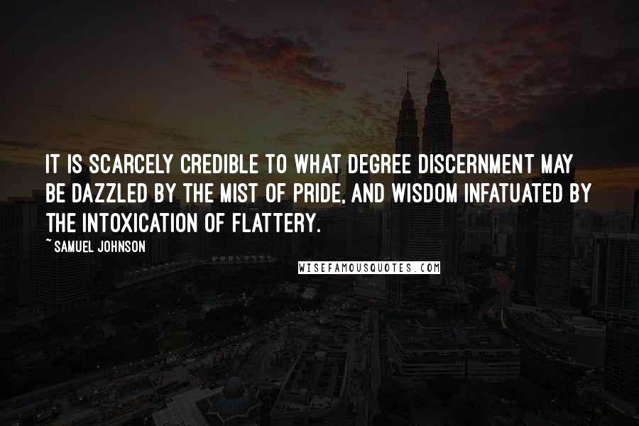 Samuel Johnson Quotes: It is scarcely credible to what degree discernment may be dazzled by the mist of pride, and wisdom infatuated by the intoxication of flattery.