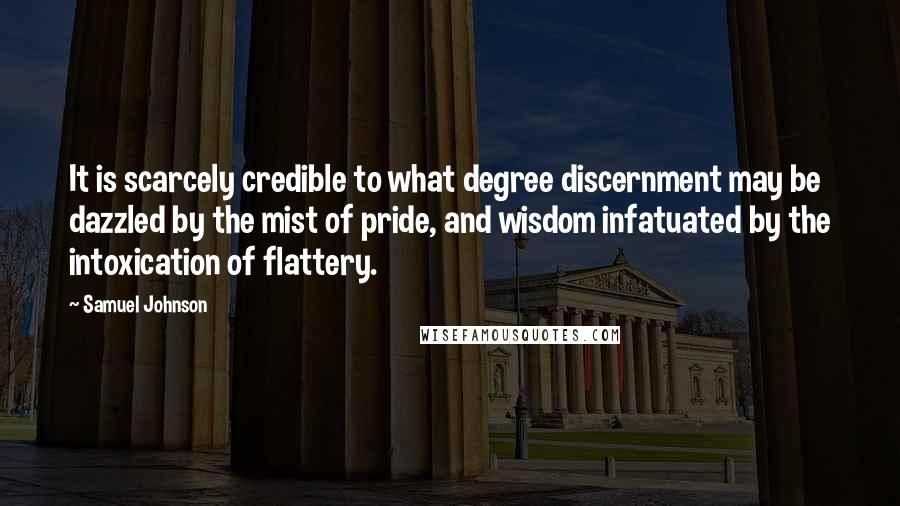 Samuel Johnson Quotes: It is scarcely credible to what degree discernment may be dazzled by the mist of pride, and wisdom infatuated by the intoxication of flattery.