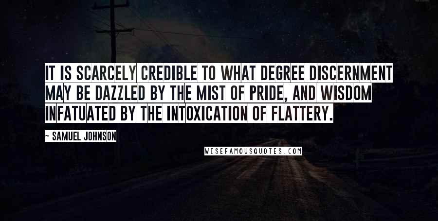 Samuel Johnson Quotes: It is scarcely credible to what degree discernment may be dazzled by the mist of pride, and wisdom infatuated by the intoxication of flattery.