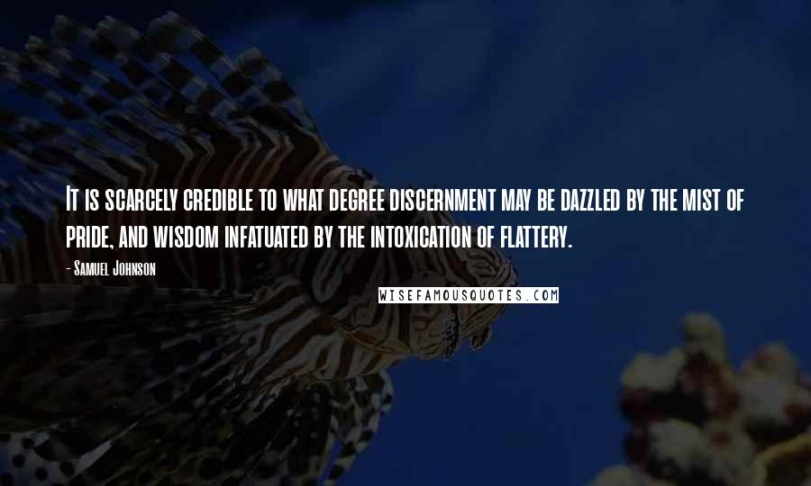 Samuel Johnson Quotes: It is scarcely credible to what degree discernment may be dazzled by the mist of pride, and wisdom infatuated by the intoxication of flattery.