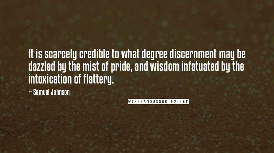 Samuel Johnson Quotes: It is scarcely credible to what degree discernment may be dazzled by the mist of pride, and wisdom infatuated by the intoxication of flattery.