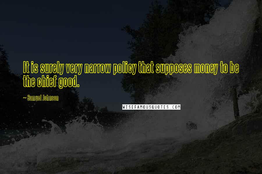 Samuel Johnson Quotes: It is surely very narrow policy that supposes money to be the chief good.