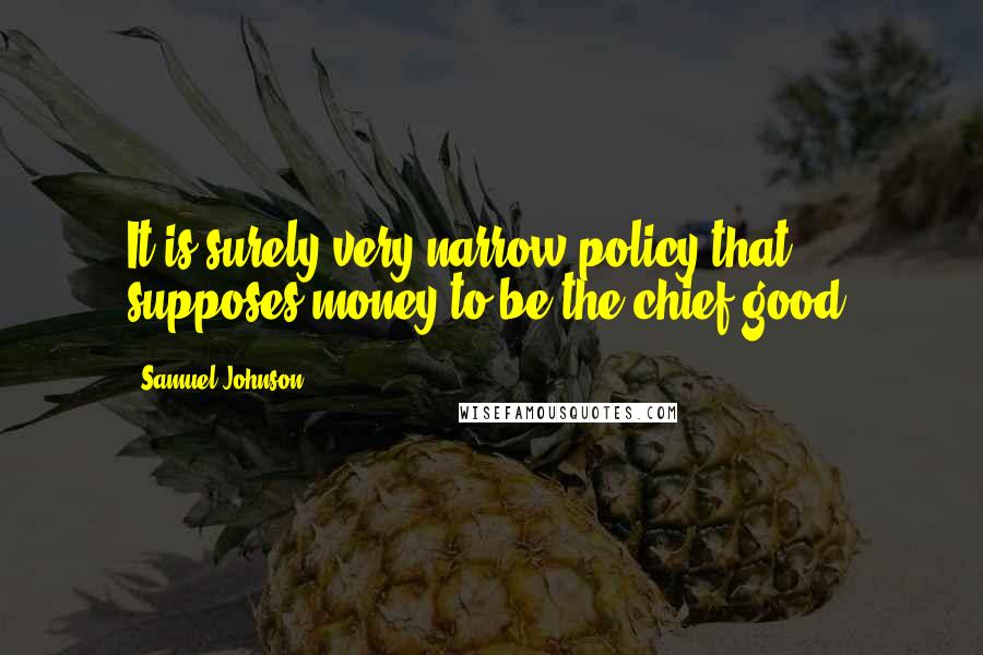 Samuel Johnson Quotes: It is surely very narrow policy that supposes money to be the chief good.