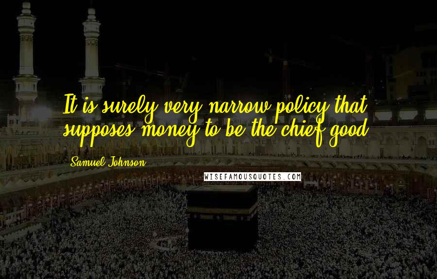 Samuel Johnson Quotes: It is surely very narrow policy that supposes money to be the chief good.