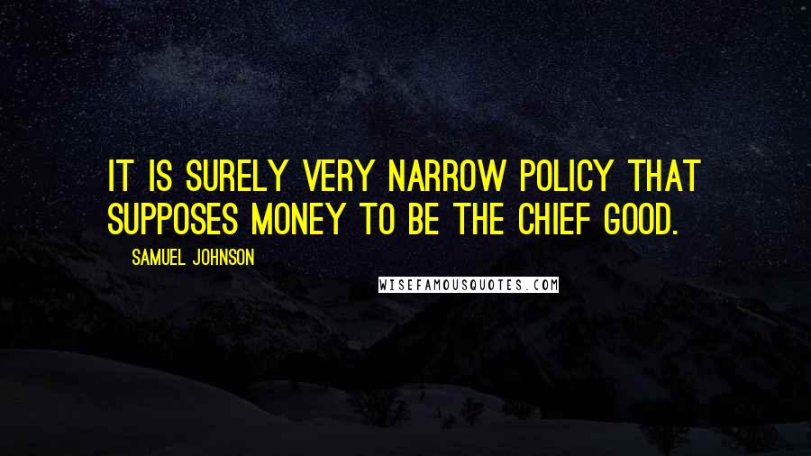 Samuel Johnson Quotes: It is surely very narrow policy that supposes money to be the chief good.