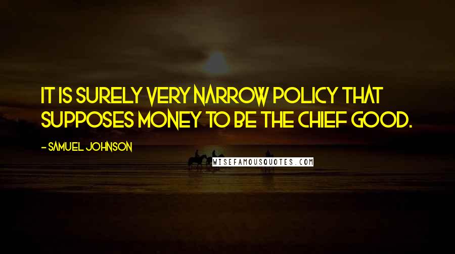 Samuel Johnson Quotes: It is surely very narrow policy that supposes money to be the chief good.