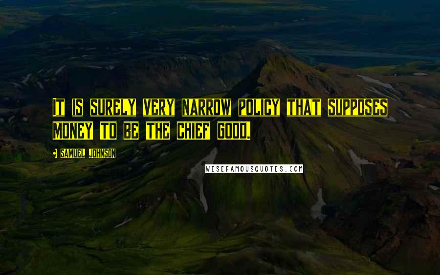 Samuel Johnson Quotes: It is surely very narrow policy that supposes money to be the chief good.