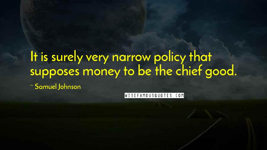 Samuel Johnson Quotes: It is surely very narrow policy that supposes money to be the chief good.