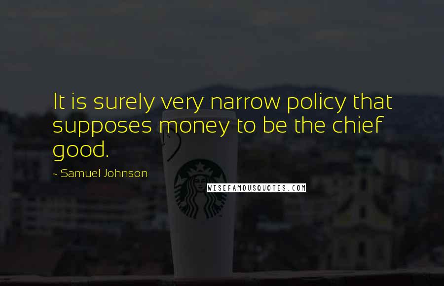 Samuel Johnson Quotes: It is surely very narrow policy that supposes money to be the chief good.