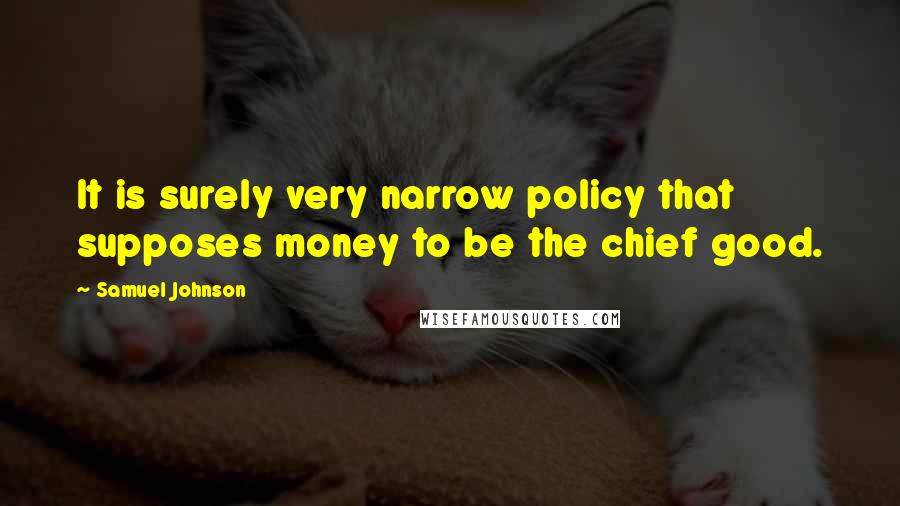 Samuel Johnson Quotes: It is surely very narrow policy that supposes money to be the chief good.