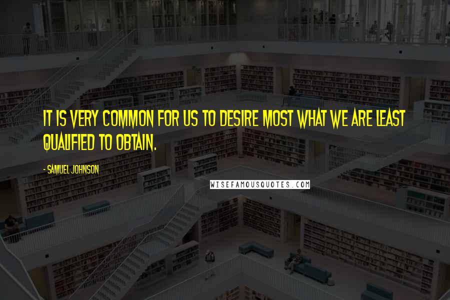 Samuel Johnson Quotes: It is very common for us to desire most what we are least qualified to obtain.