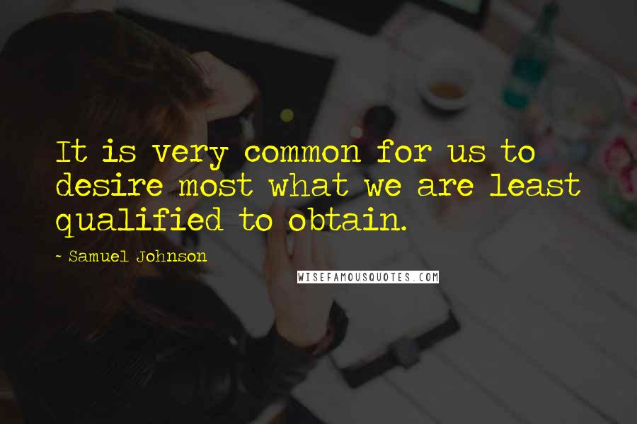 Samuel Johnson Quotes: It is very common for us to desire most what we are least qualified to obtain.