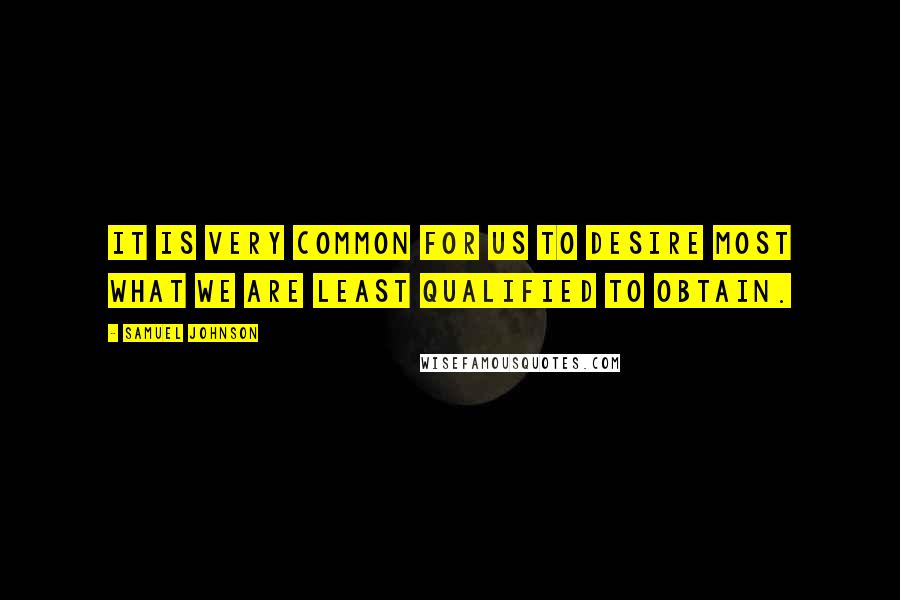 Samuel Johnson Quotes: It is very common for us to desire most what we are least qualified to obtain.