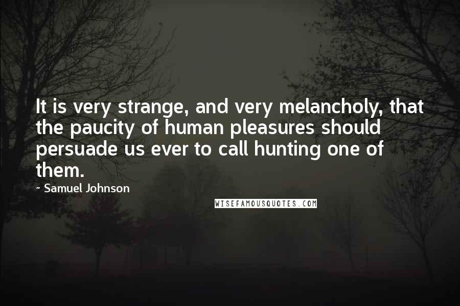 Samuel Johnson Quotes: It is very strange, and very melancholy, that the paucity of human pleasures should persuade us ever to call hunting one of them.
