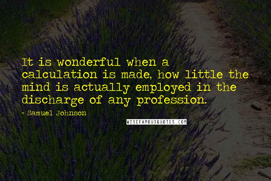 Samuel Johnson Quotes: It is wonderful when a calculation is made, how little the mind is actually employed in the discharge of any profession.