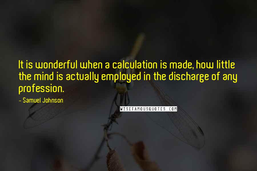 Samuel Johnson Quotes: It is wonderful when a calculation is made, how little the mind is actually employed in the discharge of any profession.