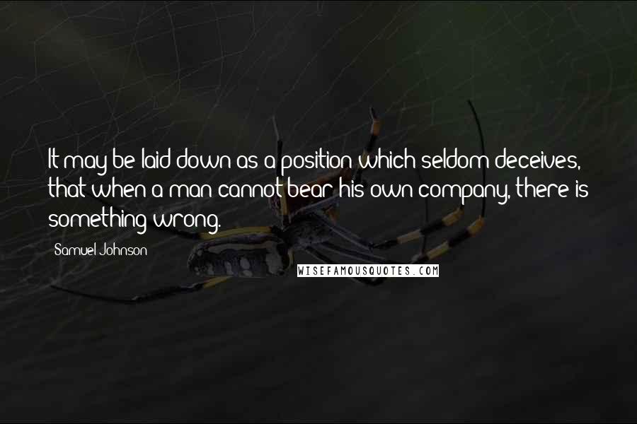 Samuel Johnson Quotes: It may be laid down as a position which seldom deceives, that when a man cannot bear his own company, there is something wrong.