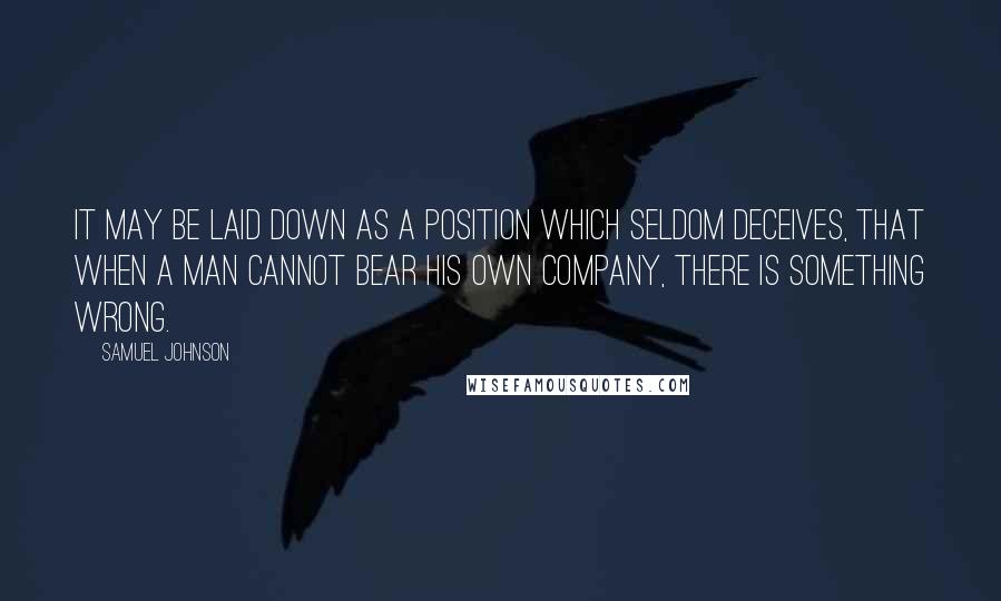 Samuel Johnson Quotes: It may be laid down as a position which seldom deceives, that when a man cannot bear his own company, there is something wrong.