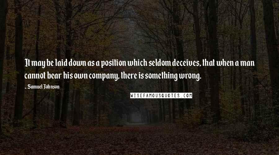 Samuel Johnson Quotes: It may be laid down as a position which seldom deceives, that when a man cannot bear his own company, there is something wrong.