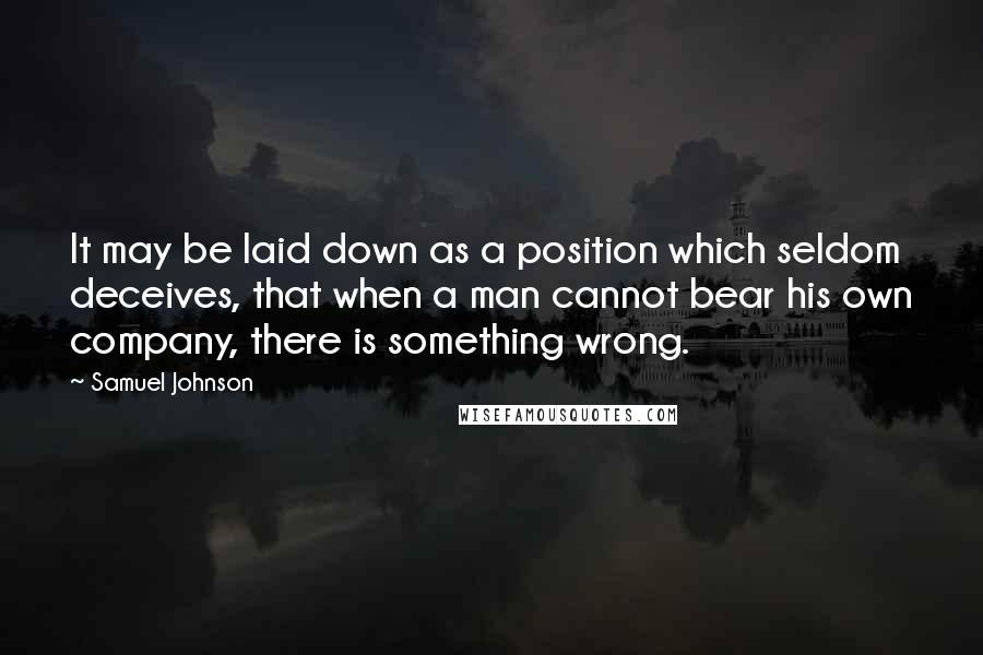 Samuel Johnson Quotes: It may be laid down as a position which seldom deceives, that when a man cannot bear his own company, there is something wrong.