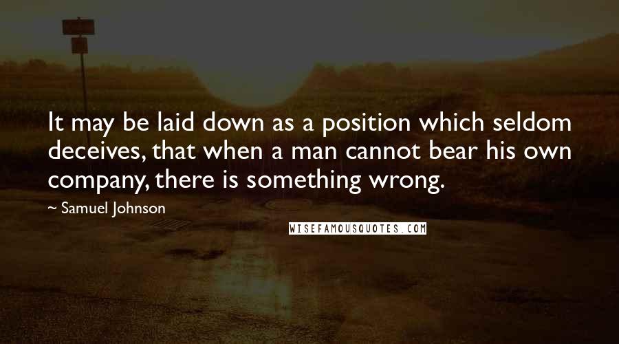 Samuel Johnson Quotes: It may be laid down as a position which seldom deceives, that when a man cannot bear his own company, there is something wrong.