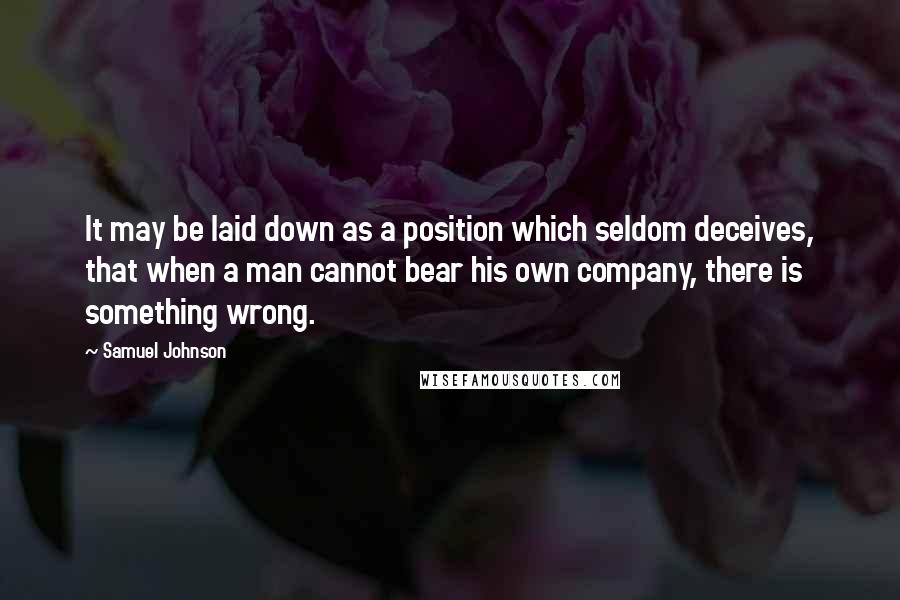 Samuel Johnson Quotes: It may be laid down as a position which seldom deceives, that when a man cannot bear his own company, there is something wrong.