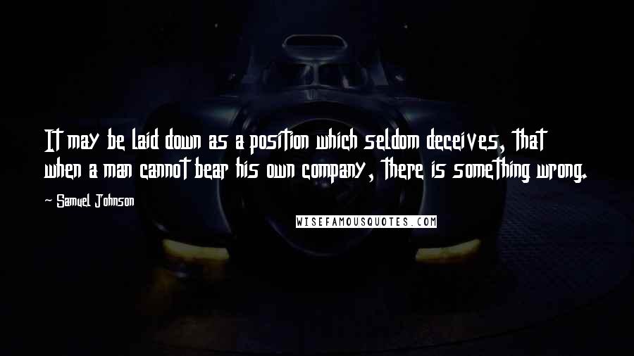 Samuel Johnson Quotes: It may be laid down as a position which seldom deceives, that when a man cannot bear his own company, there is something wrong.