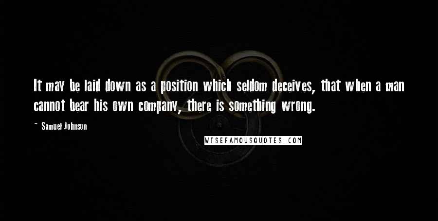 Samuel Johnson Quotes: It may be laid down as a position which seldom deceives, that when a man cannot bear his own company, there is something wrong.
