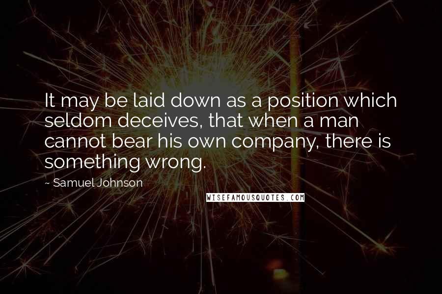 Samuel Johnson Quotes: It may be laid down as a position which seldom deceives, that when a man cannot bear his own company, there is something wrong.