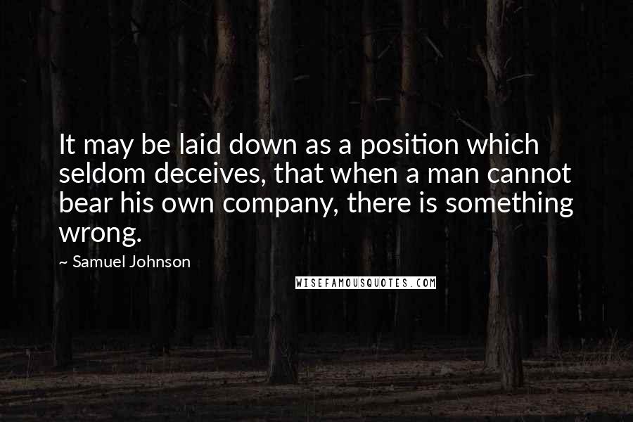Samuel Johnson Quotes: It may be laid down as a position which seldom deceives, that when a man cannot bear his own company, there is something wrong.