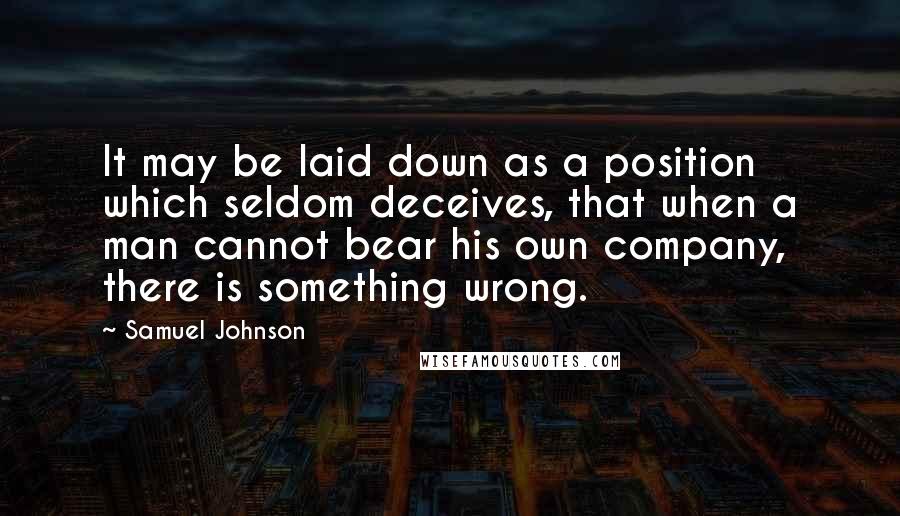 Samuel Johnson Quotes: It may be laid down as a position which seldom deceives, that when a man cannot bear his own company, there is something wrong.