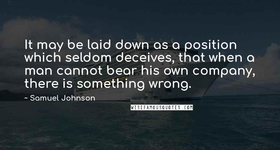 Samuel Johnson Quotes: It may be laid down as a position which seldom deceives, that when a man cannot bear his own company, there is something wrong.