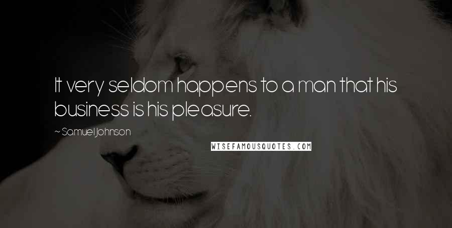 Samuel Johnson Quotes: It very seldom happens to a man that his business is his pleasure.