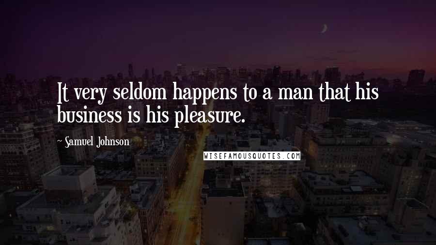 Samuel Johnson Quotes: It very seldom happens to a man that his business is his pleasure.